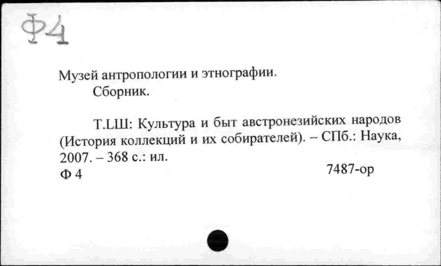 ﻿Музей антропологии и этнографии.
Сборник.
T.LLU: Культура и быт австронезийских народов (История коллекций и их собирателей). - СПб.: Наука, 2007.-368 с.: ил.
ф 4	7487-ор